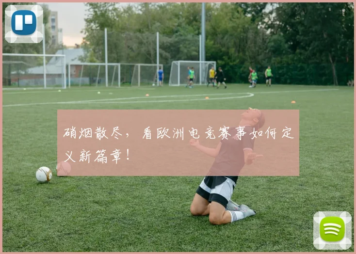 硝烟散尽，看欧洲电竞赛事如何定义新篇章！
