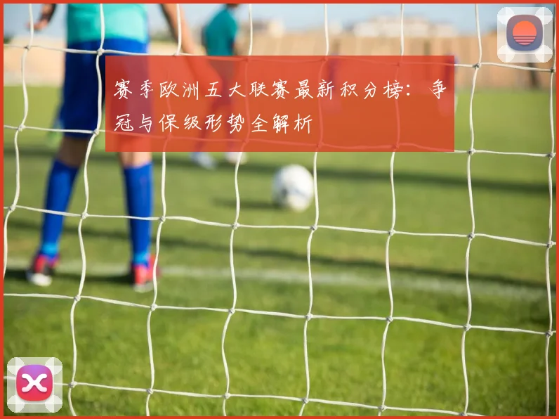 赛季欧洲五大联赛最新积分榜:争冠与保级形势全解析
