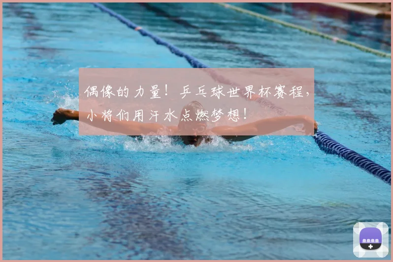 偶像的力量！乒乓球世界杯赛程，小将们用汗水点燃梦想！