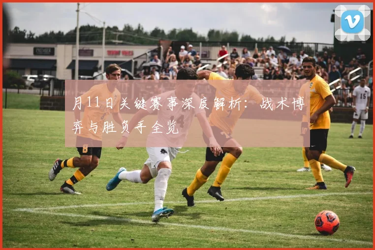 月11日关键赛事深度解析：战术博弈与胜负手全览