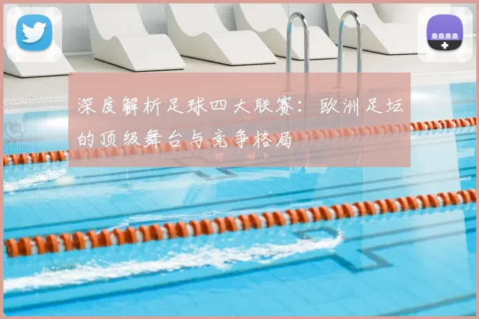 深度解析足球四大联赛：欧洲足坛的顶级舞台与竞争格局