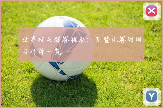 世界杯足球赛程表：完整比赛时间与对阵一览