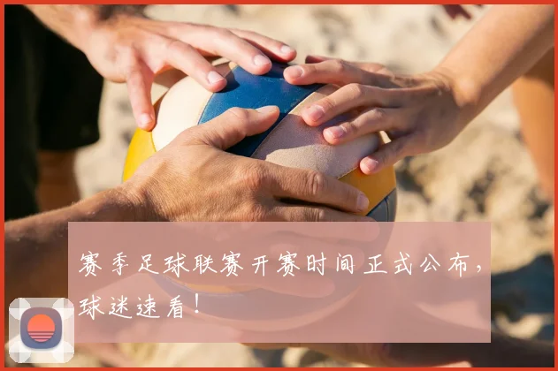 赛季足球联赛开赛时间正式公布，球迷速看！