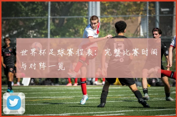 世界杯足球赛程表：完整比赛时间与对阵一览