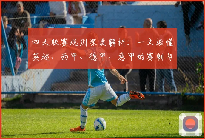四大联赛规则深度解析：一文读懂英超、西甲、德甲、意甲的赛制与奥秘