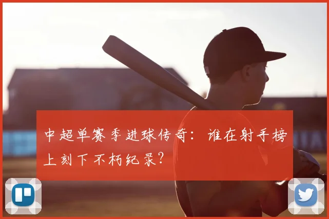 中超单赛季进球传奇：谁在射手榜上刻下不朽纪录？