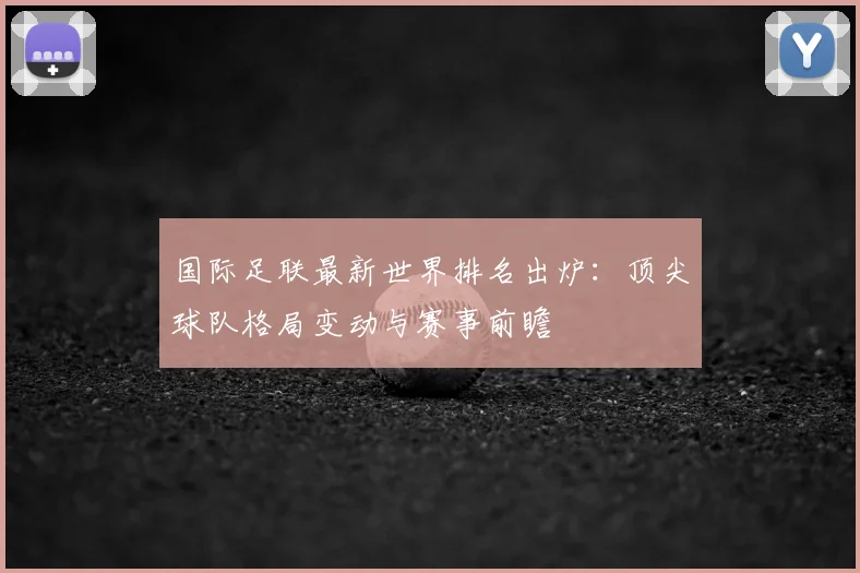 国际足联最新世界排名出炉：顶尖球队格局变动与赛事前瞻