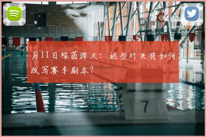 月11日绿茵烽火：这些对决将如何改写赛季剧本？