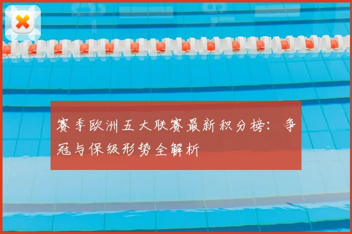赛季欧洲五大联赛最新积分榜：争冠与保级形势全解析
