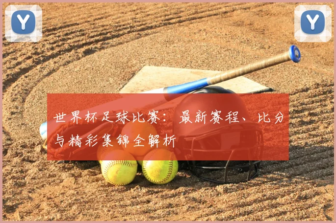 世界杯足球比赛：最新赛程、比分与精彩集锦全解析
