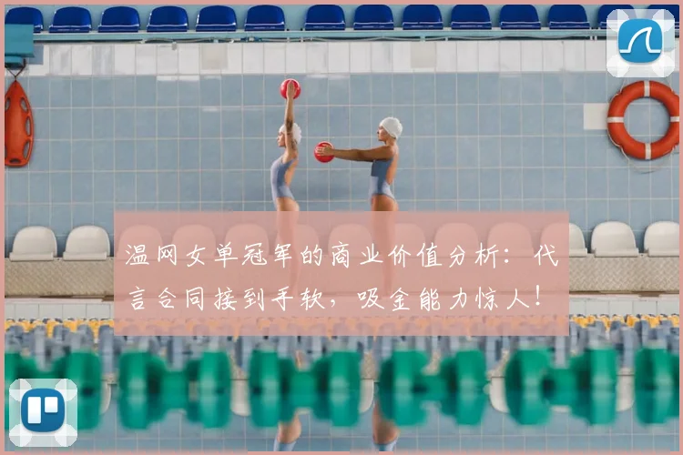 温网女单冠军的商业价值分析：代言合同接到手软，吸金能力惊人！