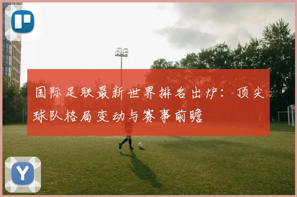 国际足联最新世界排名出炉:顶尖球队格局变动与赛事前瞻